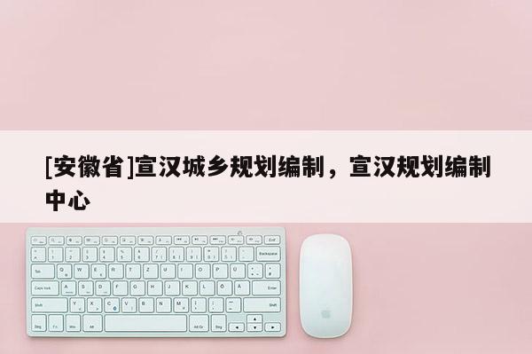 [安徽省]宣汉城乡规划编制，宣汉规划编制中心