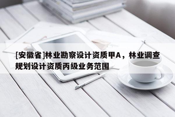 [安徽省]林业勘察设计资质甲A，林业调查规划设计资质丙级业务范围