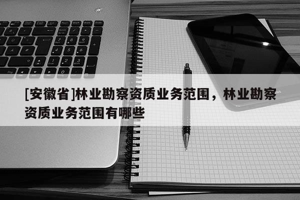 [安徽省]林业勘察资质业务范围，林业勘察资质业务范围有哪些