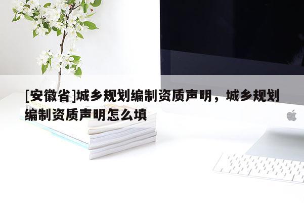 [安徽省]城乡规划编制资质声明，城乡规划编制资质声明怎么填