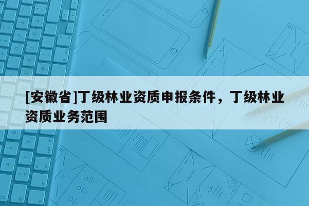 [安徽省]丁级林业资质申报条件，丁级林业资质业务范围