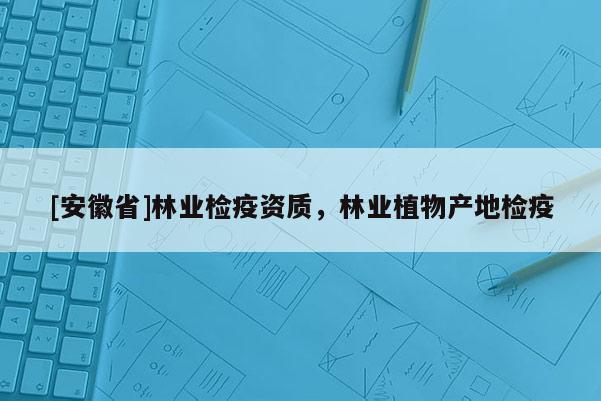 [安徽省]林业检疫资质，林业植物产地检疫