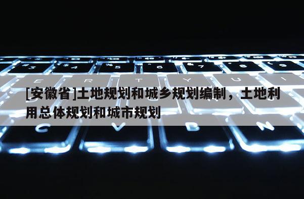 [安徽省]土地规划和城乡规划编制，土地利用总体规划和城市规划