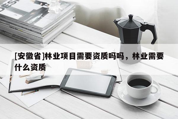 [安徽省]林业项目需要资质吗吗，林业需要什么资质