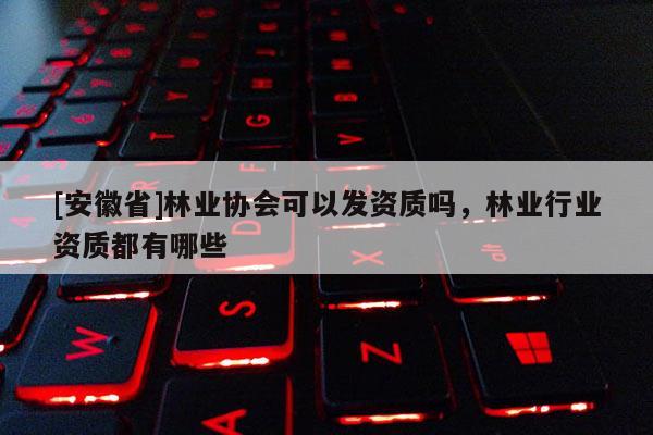[安徽省]林业协会可以发资质吗，林业行业资质都有哪些