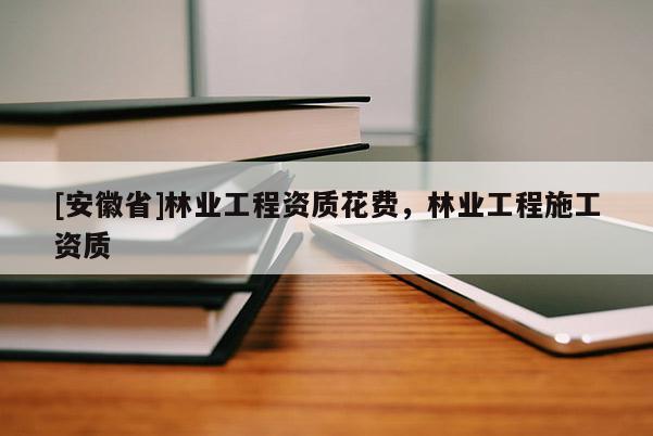 [安徽省]林业工程资质花费，林业工程施工资质