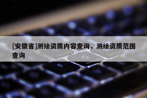 [安徽省]测绘资质内容查询，测绘资质范围查询