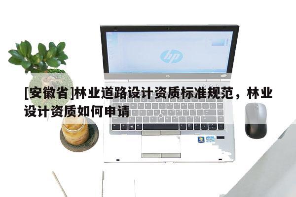 [安徽省]林业道路设计资质标准规范，林业设计资质如何申请