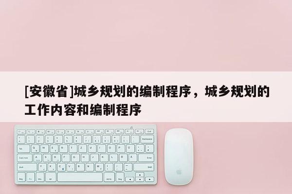 [安徽省]城乡规划的编制程序，城乡规划的工作内容和编制程序