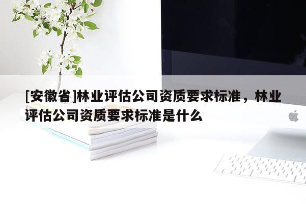 [安徽省]林业评估公司资质要求标准，林业评估公司资质要求标准是什么