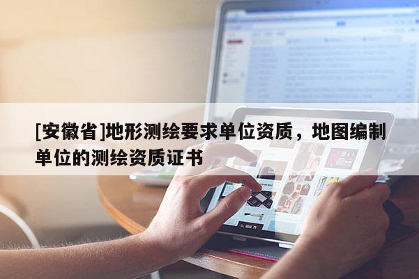 [安徽省]地形测绘要求单位资质，地图编制单位的测绘资质证书
