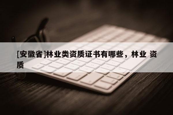 [安徽省]林业类资质证书有哪些，林业 资质
