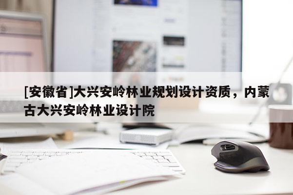 [安徽省]大兴安岭林业规划设计资质，内蒙古大兴安岭林业设计院