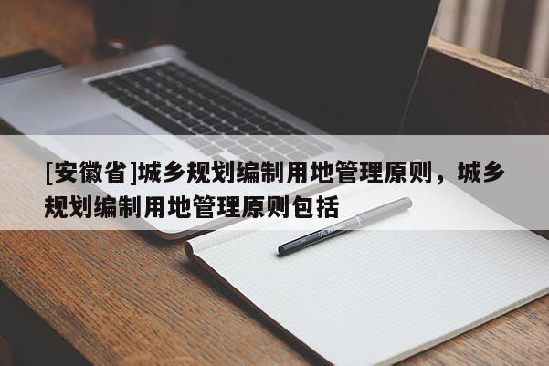[安徽省]城乡规划编制用地管理原则，城乡规划编制用地管理原则包括
