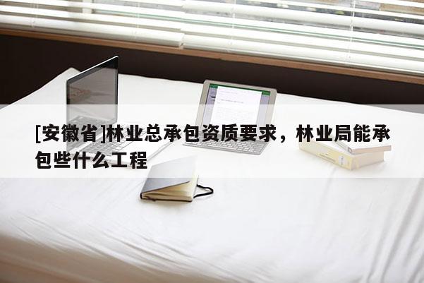 [安徽省]林业总承包资质要求，林业局能承包些什么工程