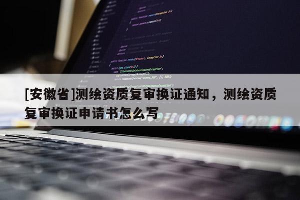 [安徽省]测绘资质复审换证通知，测绘资质复审换证申请书怎么写