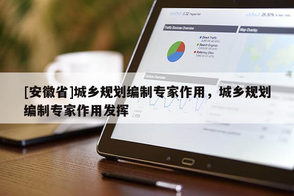 [安徽省]城乡规划编制专家作用，城乡规划编制专家作用发挥