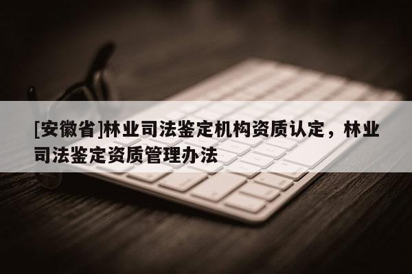 [安徽省]林业司法鉴定机构资质认定，林业司法鉴定资质管理办法