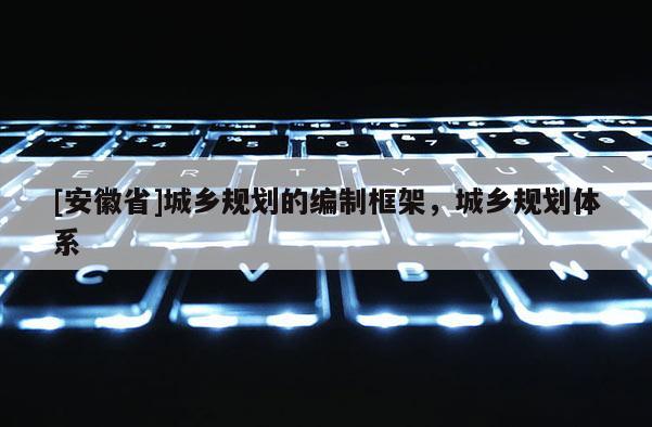 [安徽省]城乡规划的编制框架，城乡规划体系