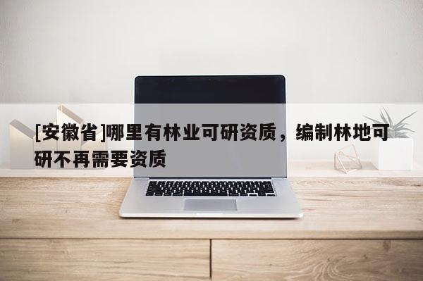 [安徽省]哪里有林业可研资质，编制林地可研不再需要资质
