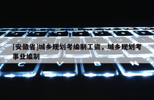 [安徽省]城乡规划考编制工资，城乡规划考事业编制