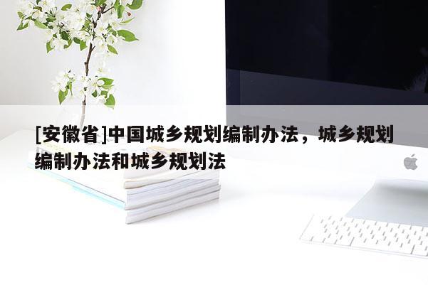 [安徽省]中国城乡规划编制办法，城乡规划编制办法和城乡规划法