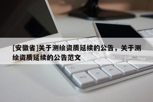 [安徽省]关于测绘资质延续的公告，关于测绘资质延续的公告范文