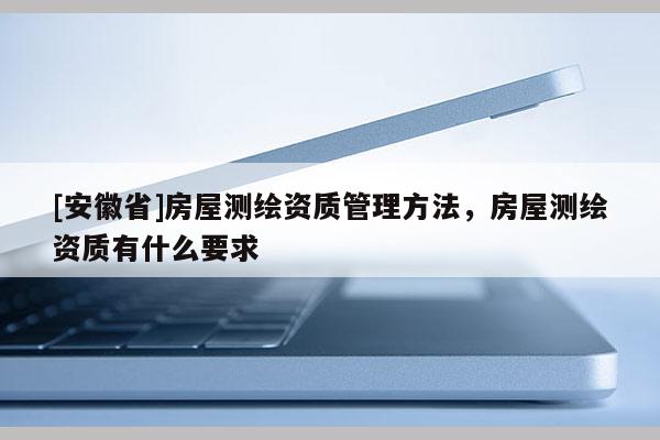 [安徽省]房屋测绘资质管理方法，房屋测绘资质有什么要求