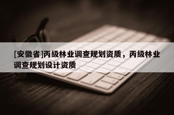 [安徽省]丙级林业调查规划资质，丙级林业调查规划设计资质