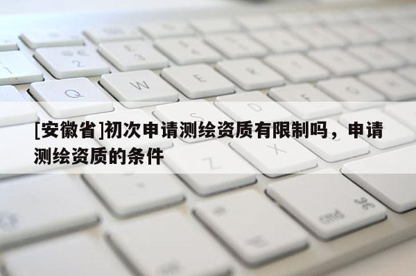 [安徽省]初次申请测绘资质有限制吗，申请测绘资质的条件