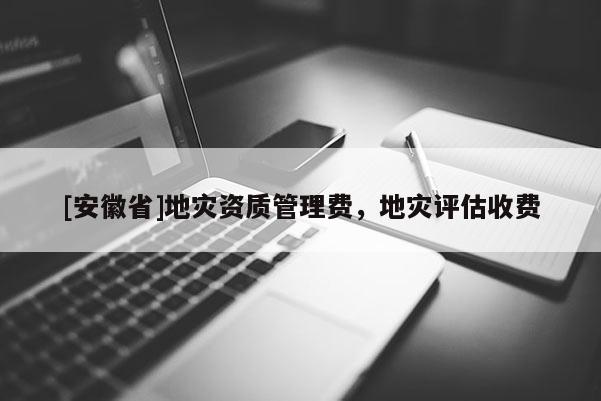 [安徽省]地灾资质管理费，地灾评估收费