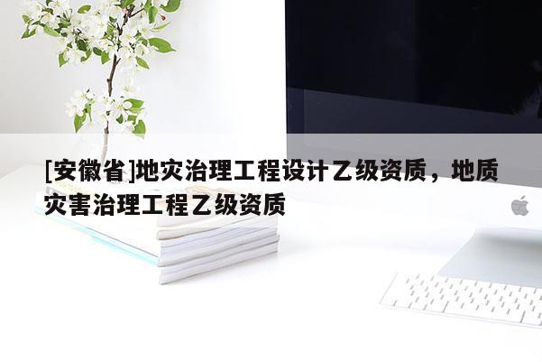 [安徽省]地灾治理工程设计乙级资质，地质灾害治理工程乙级资质
