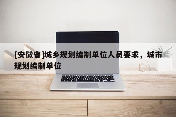 [安徽省]城乡规划编制单位人员要求，城市规划编制单位