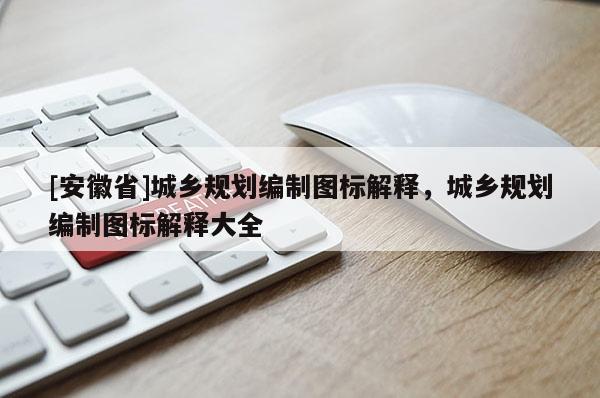 [安徽省]城乡规划编制图标解释，城乡规划编制图标解释大全