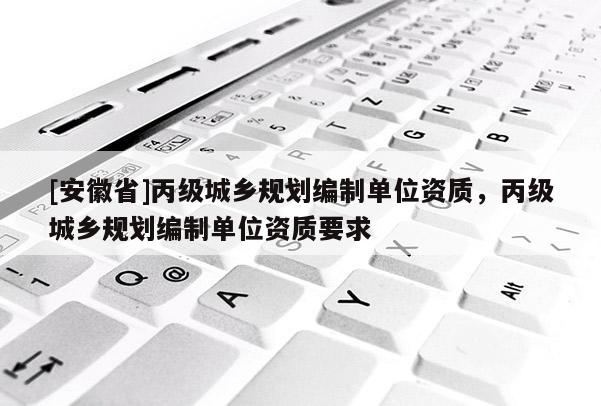 [安徽省]丙级城乡规划编制单位资质，丙级城乡规划编制单位资质要求