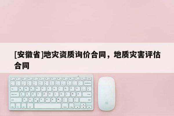 [安徽省]地灾资质询价合同，地质灾害评估合同