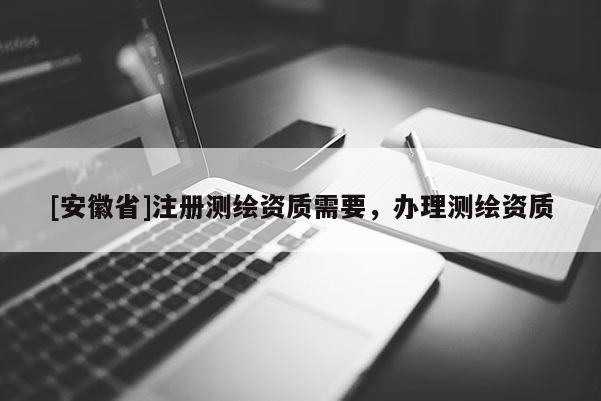 [安徽省]注册测绘资质需要，办理测绘资质