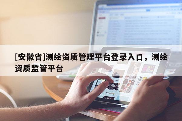 [安徽省]测绘资质管理平台登录入口，测绘资质监管平台