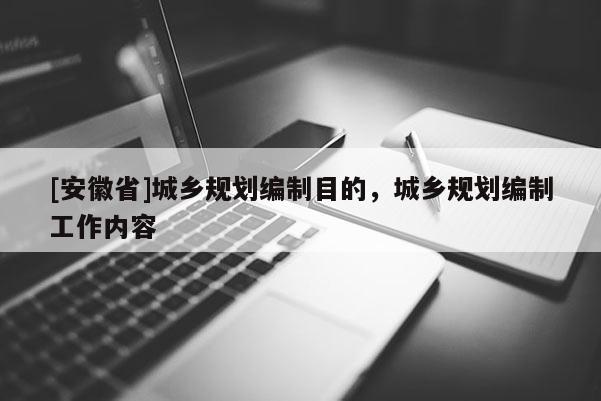 [安徽省]城乡规划编制目的，城乡规划编制工作内容