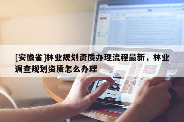 [安徽省]林业规划资质办理流程最新，林业调查规划资质怎么办理