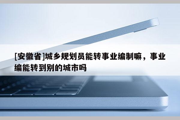 [安徽省]城乡规划员能转事业编制嘛，事业编能转到别的城市吗