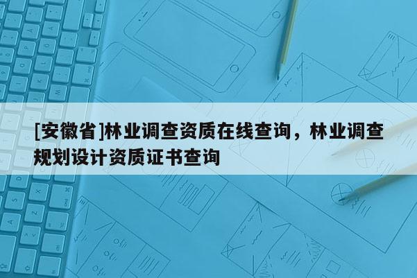 [安徽省]林业调查资质在线查询，林业调查规划设计资质证书查询