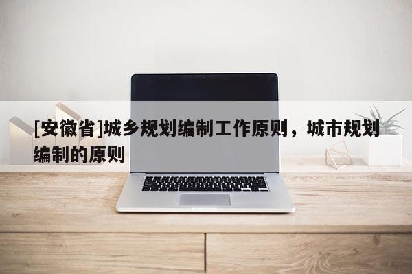 [安徽省]城乡规划编制工作原则，城市规划编制的原则