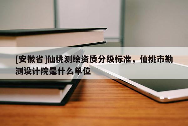 [安徽省]仙桃测绘资质分级标准，仙桃市勘测设计院是什么单位