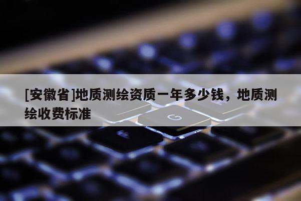 [安徽省]地质测绘资质一年多少钱，地质测绘收费标准