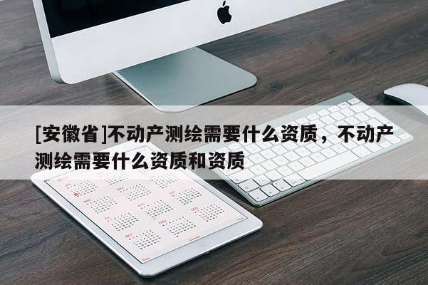 [安徽省]不动产测绘需要什么资质，不动产测绘需要什么资质和资质
