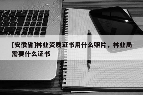 [安徽省]林业资质证书用什么照片，林业局需要什么证书