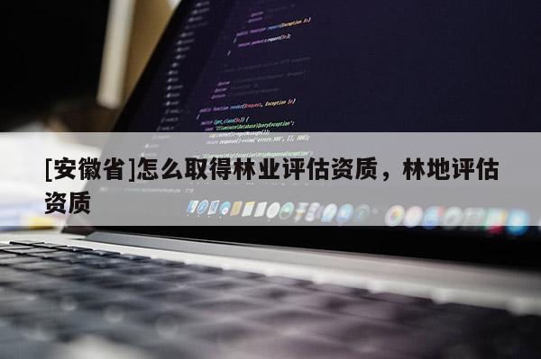 [安徽省]怎么取得林业评估资质，林地评估资质