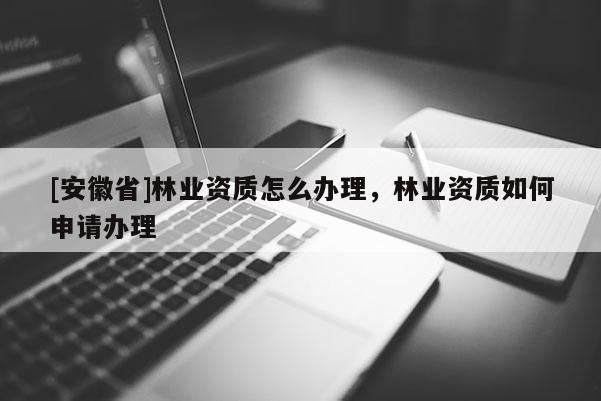 [安徽省]林业资质怎么办理，林业资质如何申请办理