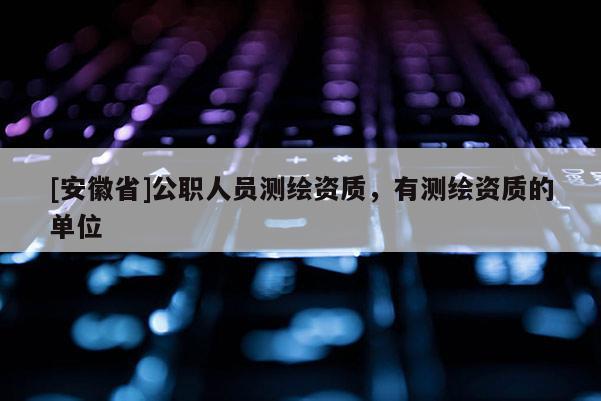 [安徽省]公职人员测绘资质，有测绘资质的单位